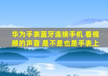 华为手表蓝牙连接手机 看视频的声音 是不是也是手表上